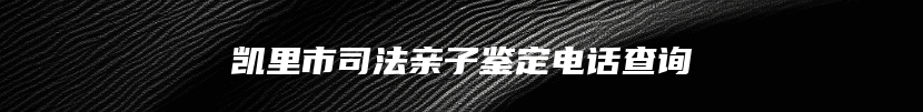 凯里市司法亲子鉴定电话查询
