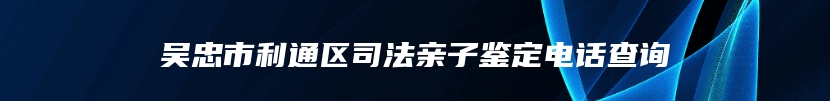 吴忠市利通区司法亲子鉴定电话查询