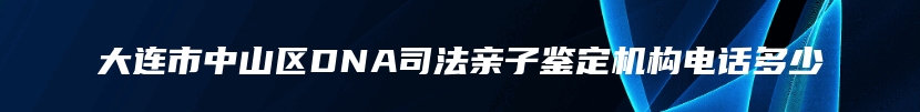 大连市中山区DNA司法亲子鉴定机构电话多少