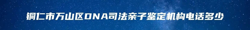 铜仁市万山区DNA司法亲子鉴定机构电话多少