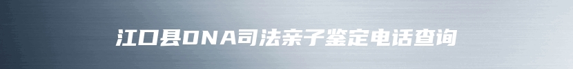 江口县DNA司法亲子鉴定电话查询