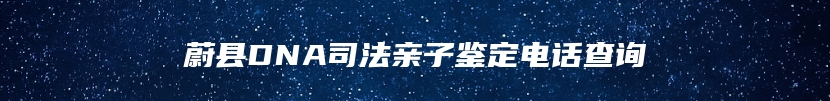 蔚县DNA司法亲子鉴定电话查询