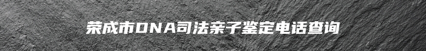 荣成市DNA司法亲子鉴定电话查询