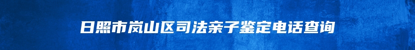 日照市岚山区司法亲子鉴定电话查询