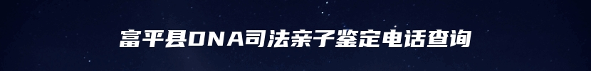 富平县DNA司法亲子鉴定电话查询