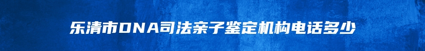 乐清市DNA司法亲子鉴定机构电话多少