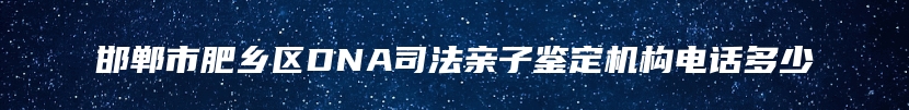 邯郸市肥乡区DNA司法亲子鉴定机构电话多少