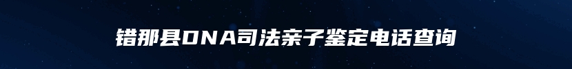 错那县DNA司法亲子鉴定电话查询