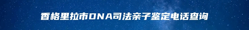 香格里拉市DNA司法亲子鉴定电话查询