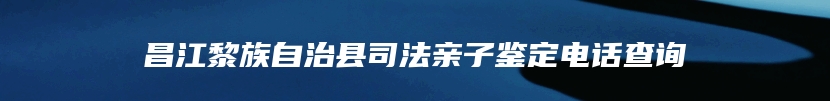 昌江黎族自治县司法亲子鉴定电话查询