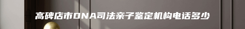 高碑店市DNA司法亲子鉴定机构电话多少