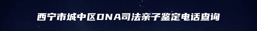 西宁市城中区DNA司法亲子鉴定电话查询
