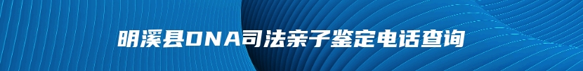 明溪县DNA司法亲子鉴定电话查询