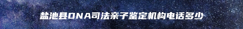 盐池县DNA司法亲子鉴定机构电话多少