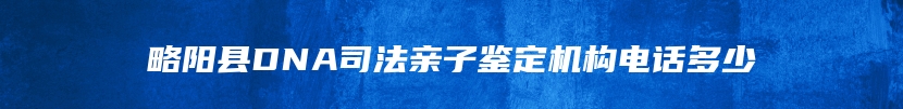 略阳县DNA司法亲子鉴定机构电话多少