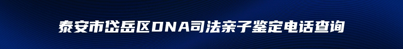 泰安市岱岳区DNA司法亲子鉴定电话查询