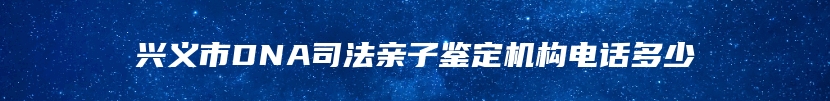 兴义市DNA司法亲子鉴定机构电话多少