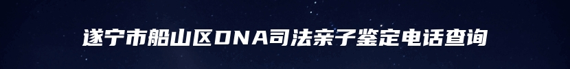 遂宁市船山区DNA司法亲子鉴定电话查询