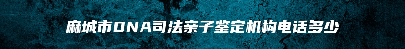 麻城市DNA司法亲子鉴定机构电话多少