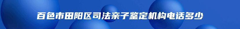 百色市田阳区司法亲子鉴定机构电话多少