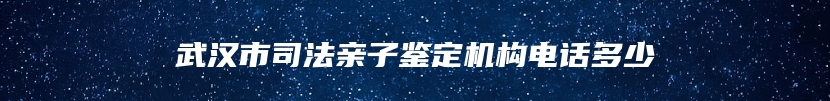 武汉市司法亲子鉴定机构电话多少