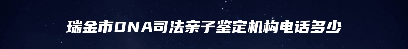 瑞金市DNA司法亲子鉴定机构电话多少