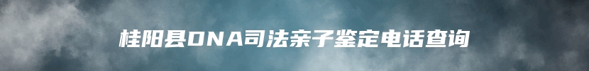 桂阳县DNA司法亲子鉴定电话查询