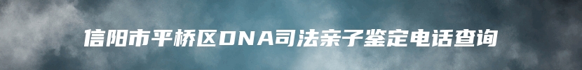 信阳市平桥区DNA司法亲子鉴定电话查询