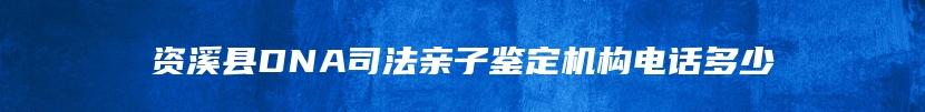 资溪县DNA司法亲子鉴定机构电话多少