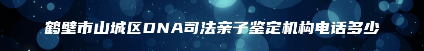 鹤壁市山城区DNA司法亲子鉴定机构电话多少