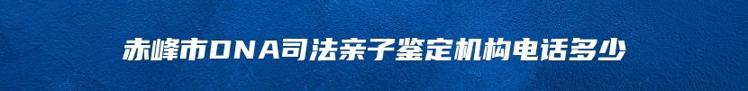 赤峰市DNA司法亲子鉴定机构电话多少