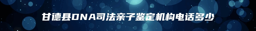 甘德县DNA司法亲子鉴定机构电话多少