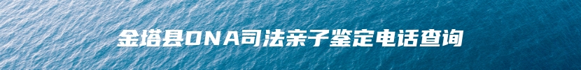 金塔县DNA司法亲子鉴定电话查询