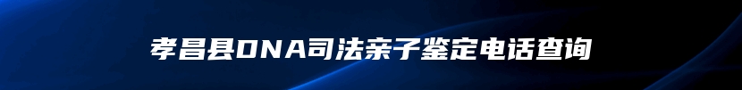 孝昌县DNA司法亲子鉴定电话查询