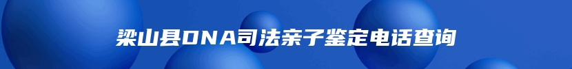 梁山县DNA司法亲子鉴定电话查询