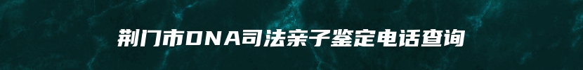 荆门市DNA司法亲子鉴定电话查询