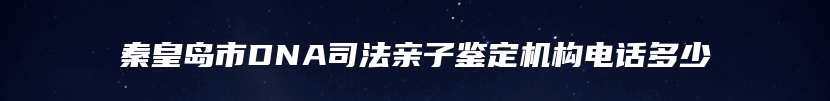 秦皇岛市DNA司法亲子鉴定机构电话多少