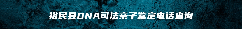 裕民县DNA司法亲子鉴定电话查询