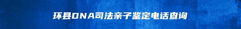 环县DNA司法亲子鉴定电话查询