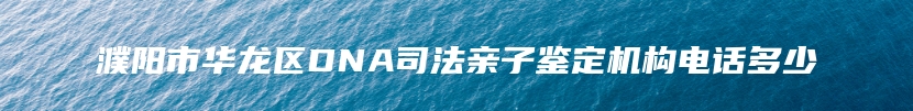 濮阳市华龙区DNA司法亲子鉴定机构电话多少