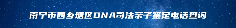 南宁市西乡塘区DNA司法亲子鉴定电话查询