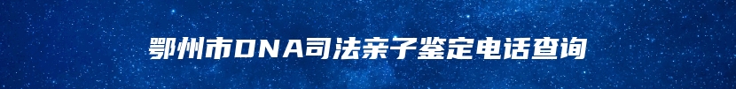 鄂州市DNA司法亲子鉴定电话查询