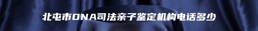 北屯市DNA司法亲子鉴定机构电话多少