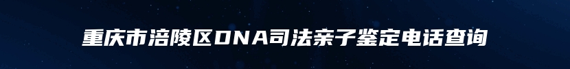 重庆市涪陵区DNA司法亲子鉴定电话查询