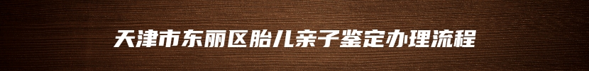 天津市东丽区胎儿亲子鉴定办理流程