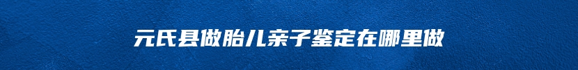 元氏县做胎儿亲子鉴定在哪里做