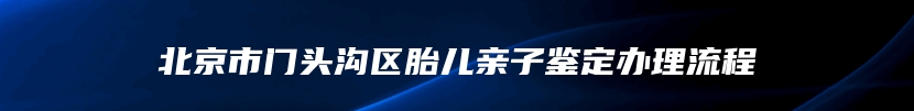 北京市门头沟区胎儿亲子鉴定办理流程