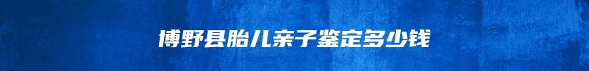 博野县胎儿亲子鉴定多少钱