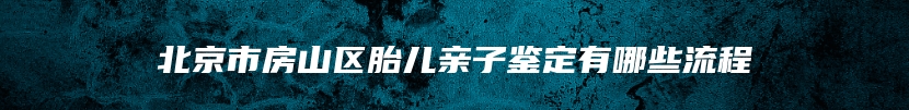 北京市房山区胎儿亲子鉴定有哪些流程