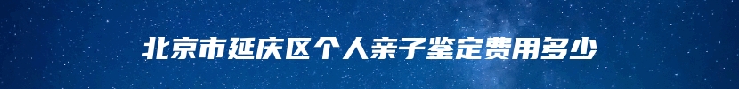 北京市延庆区个人亲子鉴定费用多少